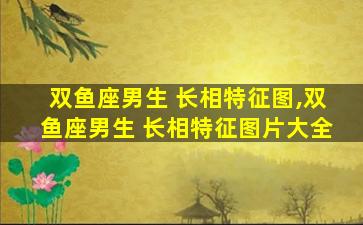 双鱼座男生 长相特征图,双鱼座男生 长相特征图片大全